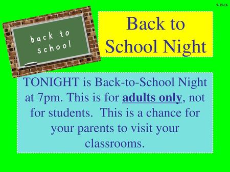 9-15-16 Back to School Night TONIGHT is Back-to-School Night at 7pm. This is for adults only, not for students. This is a chance for your parents to visit.