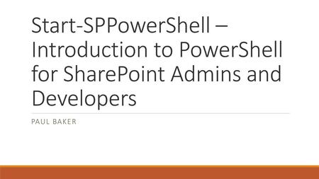Start-SPPowerShell – Introduction to PowerShell for SharePoint Admins and Developers Paul BAker.