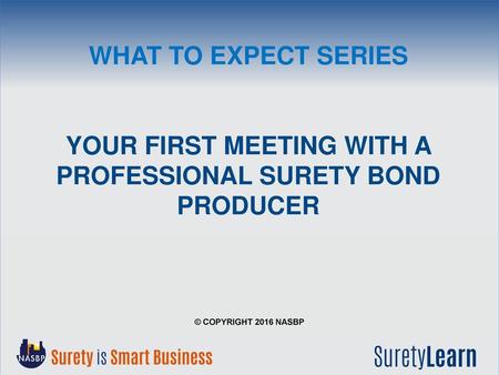 What to Expect Series Your First Meeting with a Professional Surety Bond Producer © Copyright 2016 NASBP.