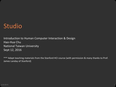 Studio Introduction to Human Computer Interaction & Design Hao-Hua Chu National Taiwan University Sept 12, 2016 *** Adapt teaching materials from the.