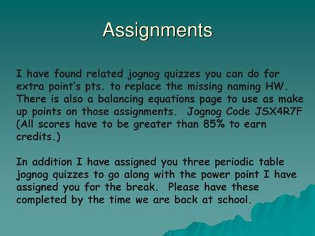 Assignments I have found related jognog quizzes you can do for extra point’s pts. to replace the missing naming HW. There is also a balancing equations.
