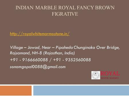 INDIAN MARBLE ROYAL FANCY BROWN FIGRATIVE  Village – Jawad, Near – Pipaheda Chunginaka Over Bridge, Rajsamand, NH-8 (Rajasthan,