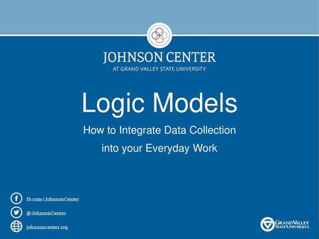 Logic Models How to Integrate Data Collection into your Everyday Work.
