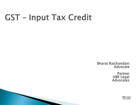 GST – Input Tax Credit Bharat Raichandani Advocate Partner UBR Legal
