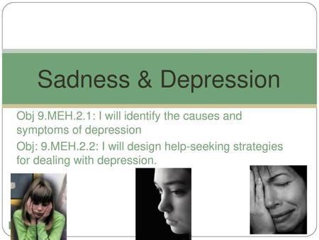 Sadness & Depression Obj 9.MEH.2.1: I will identify the causes and symptoms of depression Obj: 9.MEH.2.2: I will design help-seeking strategies for dealing.