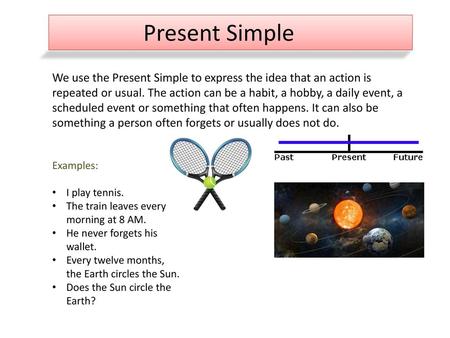 Present Simple We use the Present Simple to express the idea that an action is repeated or usual. The action can be a habit, a hobby, a daily event, a.