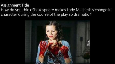 Assignment Title How do you think Shakespeare makes Lady Macbeth’s change in character during the course of the play so dramatic?