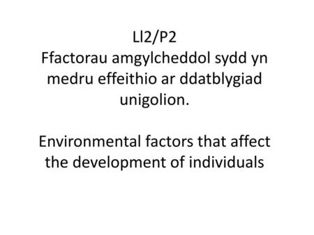 Ll2/P2 Ffactorau amgylcheddol sydd yn medru effeithio ar ddatblygiad unigolion. Environmental factors that affect the development of individuals.