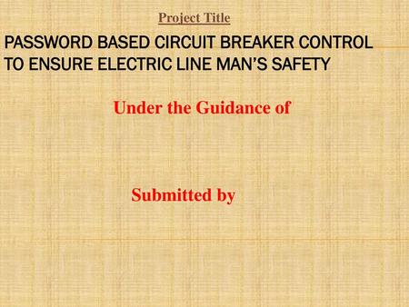 Project Title PASSWORD BASED CIRCUIT BREAKER CONTROL TO ENSURE ELECTRIC LINE MAN’S SAFETY Under the Guidance of Submitted by.