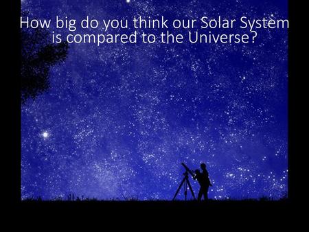 How big do you think our Solar System is compared to the Universe?