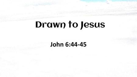 Drawn to Jesus John 6:44-45 People can be drawn to the church, the preacher, etc., in many ways. Suppers, games, parties etc. will draw people to the church.