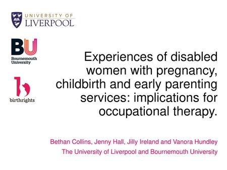 Experiences of disabled women with pregnancy, childbirth and early parenting services: implications for occupational therapy. Bethan Collins, Jenny Hall,