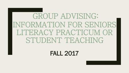 GROUP ADVISING: Information for Seniors Literacy Practicum or Student Teaching FALL 2017.