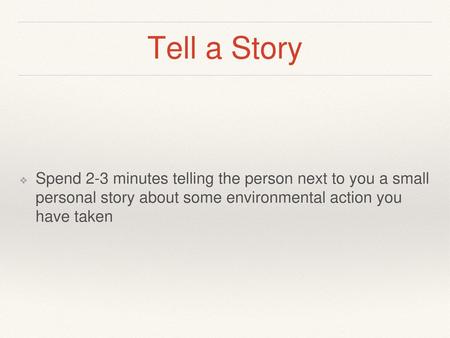 Tell a Story Spend 2-3 minutes telling the person next to you a small personal story about some environmental action you have taken.
