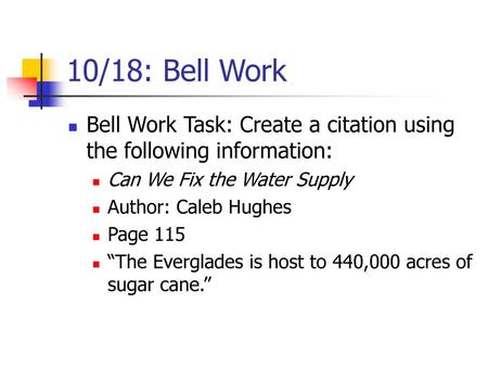 10/18: Bell Work Bell Work Task: Create a citation using the following information: Can We Fix the Water Supply Author: Caleb Hughes Page 115 “The Everglades.
