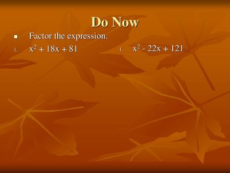 Do Now Factor the expression. x2 + 18x + 81 x2 - 22x + 121.