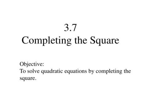 3.7 Completing the Square Objective: