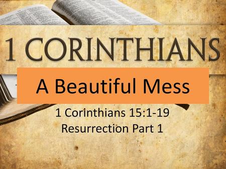 A Beautiful Mess 1 Corinthians 15:1-19 Resurrection Part 1.