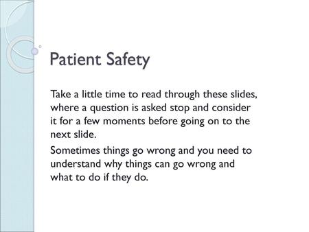 Patient Safety Take a little time to read through these slides, where a question is asked stop and consider it for a few moments before going on to the.