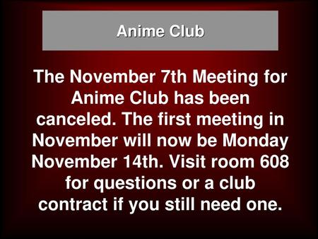Anime Club The November 7th Meeting for Anime Club has been canceled. The first meeting in November will now be Monday November 14th. Visit room 608 for.