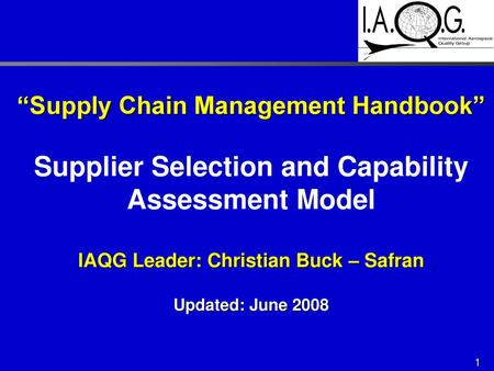 “Supply Chain Management Handbook” Supplier Selection and Capability Assessment Model IAQG Leader: Christian Buck – Safran Updated: June 2008.