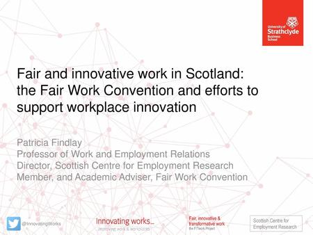 Fair and innovative work in Scotland: the Fair Work Convention and efforts to support workplace innovation Patricia Findlay Professor of Work and Employment.