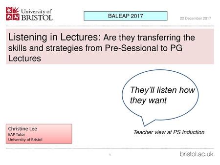 BALEAP 2017 22 December 2017 Listening in Lectures: Are they transferring the skills and strategies from Pre-Sessional to PG Lectures They’ll listen how.
