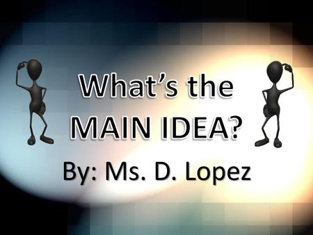 What’s the MAIN IDEA? By: Ms. D. Lopez.