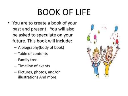 BOOK OF LIFE You are to create a book of your past and present. You will also be asked to speculate on your future. This book will include: A biography(body.