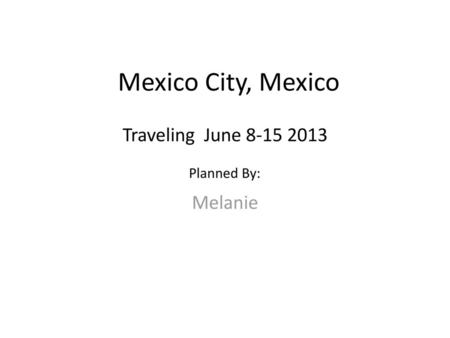 Mexico City, Mexico Traveling June 8-15 2013 Planned By: Melanie.