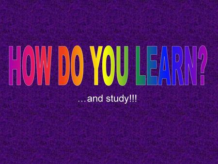 HOW DO YOU LEARN? …and study!!!.