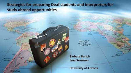 Strategies for preparing Deaf students and interpreters for study abroad opportunities Barbara Borich Jana Swenson University of Arizona.