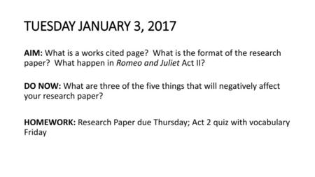 TUESDAY JANUARY 3, 2017 AIM: What is a works cited page? What is the format of the research paper? What happen in Romeo and Juliet Act II? DO NOW: What.