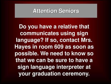 Attention Seniors Do you have a relative that communicates using sign language? If so, contact Mrs. Hayes in room 609 as soon as possible. We need to know.