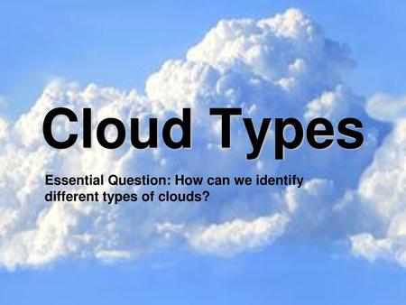 Cloud Types Essential Question: How can we identify different types of clouds?