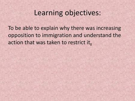 Learning objectives: To be able to explain why there was increasing opposition to immigration and understand the action that was taken to restrict it.