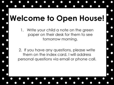Welcome to Open House! Write your child a note on the green paper on their desk for them to see tomorrow morning. 2. If you have any questions, please.