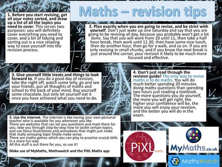 Maths – revision tips 1. Before you start revising, get all your notes sorted, and draw up a list of all the topics you need to cover. This serves two.