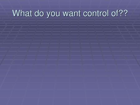 What do you want control of??