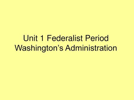 Unit 1 Federalist Period Washington’s Administration