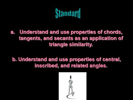 Standard Understand and use properties of chords, tangents, and secants as an application of triangle similarity. b. Understand and use properties of central,