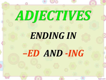 ADJECTIVES ENDING IN –ED AND -ING.