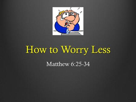 How to Worry Less Matthew 6:25-34.