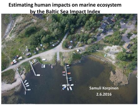 Estimating human impacts on marine ecosystem by the Baltic Sea Impact Index Samuli Korpinen 2.6.2016 Kuva: Ilkka Heikkinen.