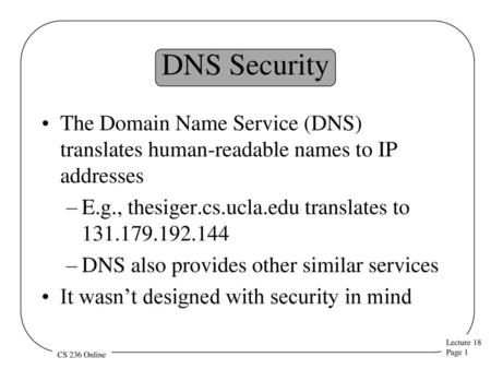 DNS Security The Domain Name Service (DNS) translates human-readable names to IP addresses E.g., thesiger.cs.ucla.edu translates to 131.179.192.144 DNS.