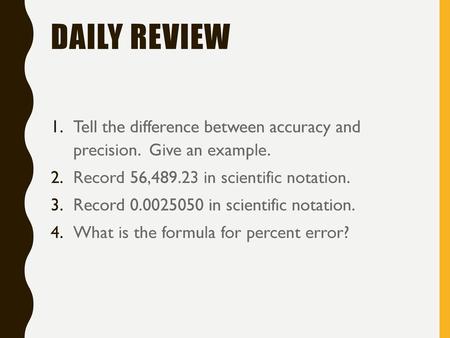 Daily Review Tell the difference between accuracy and precision. Give an example. Record 56,489.23 in scientific notation. Record 0.0025050 in scientific.