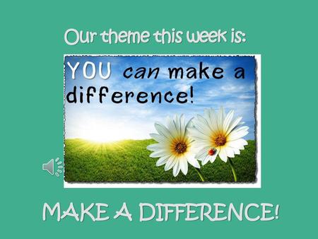 Our theme this week is: MAKE A DIFFERENCE!.