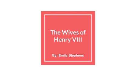 The Wives of Henry VIII By: Emily Stephens.