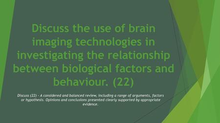 Discuss the use of brain imaging technologies in investigating the relationship between biological factors and behaviour. (22) Discuss (22) – A considered.