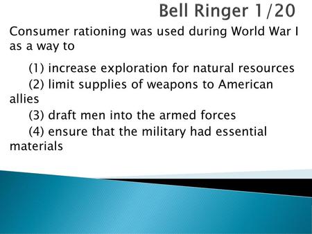 Bell Ringer 1/20 Consumer rationing was used during World War I as a way to   (1) increase exploration for natural resources (2) limit supplies of weapons.